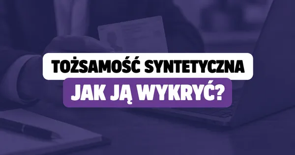 Tożsamość syntetyczna – czym jest i jak ją wykryć w KYC?