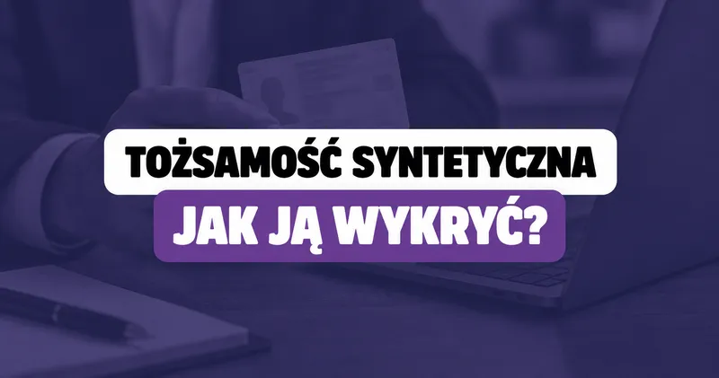 Tożsamość syntetyczna – czym jest i jak ją wykryć w KYC?